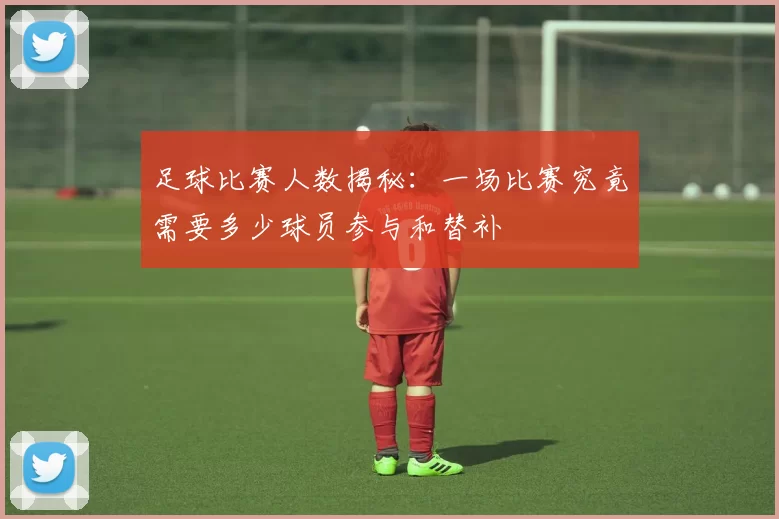 足球比赛人数揭秘：一场比赛究竟需要多少球员参与和替补