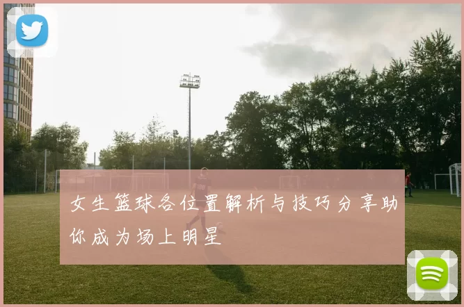 女生篮球各位置解析与技巧分享助你成为场上明星
