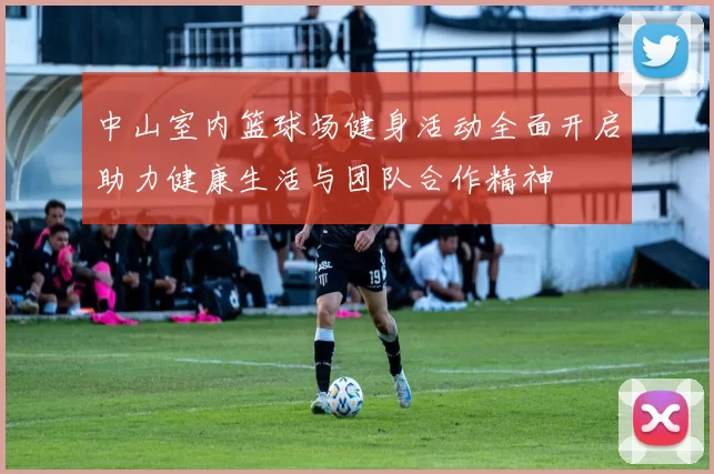 中山室内篮球场健身活动全面开启助力健康生活与团队合作精神