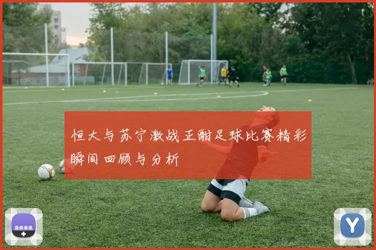恒大与苏宁激战正酣足球比赛精彩瞬间回顾与分析