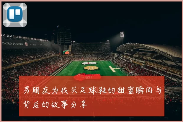 男朋友为我买足球鞋的甜蜜瞬间与背后的故事分享