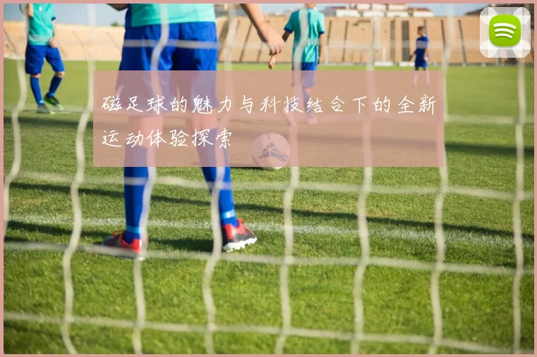 磁足球的魅力与科技结合下的全新运动体验探索