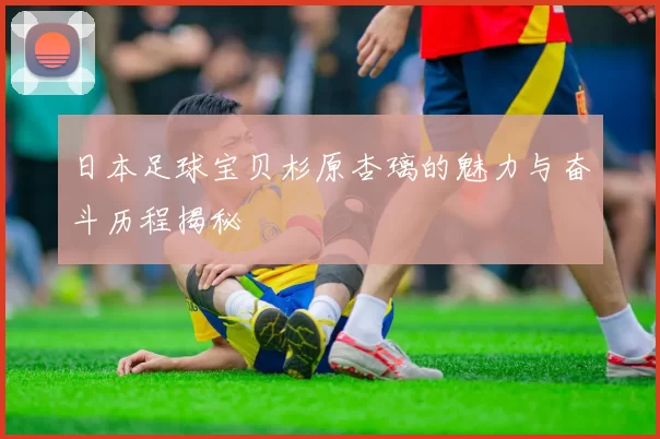 日本足球宝贝杉原杏璃的魅力与奋斗历程揭秘