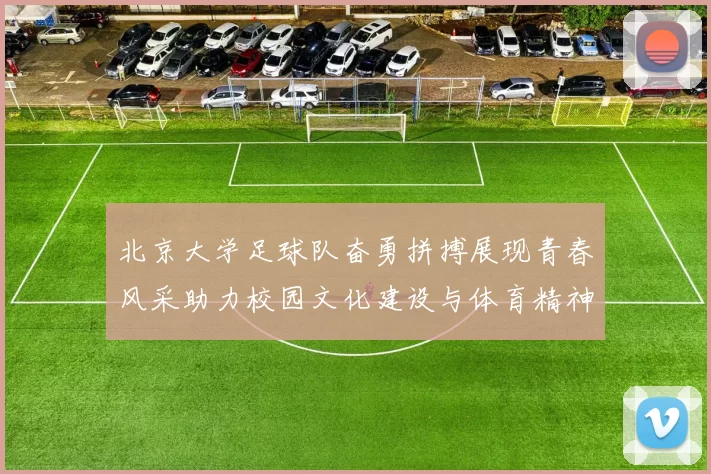 北京大学足球队奋勇拼搏展现青春风采助力校园文化建设与体育精神传承