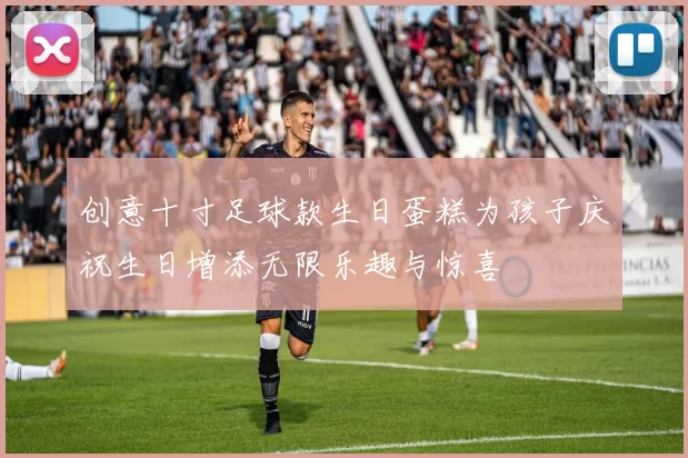 创意十寸足球款生日蛋糕为孩子庆祝生日增添无限乐趣与惊喜