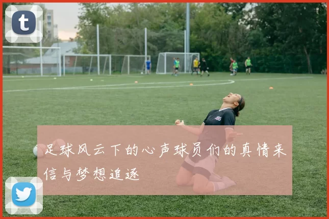 足球风云下的心声球员们的真情来信与梦想追逐